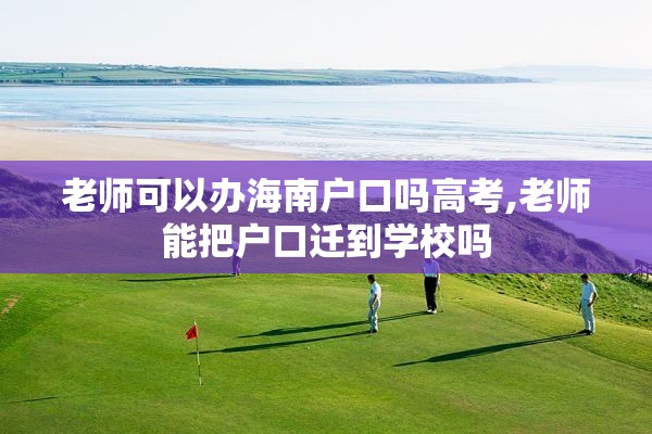 老师可以办海南户口吗高考,老师能把户口迁到学校吗