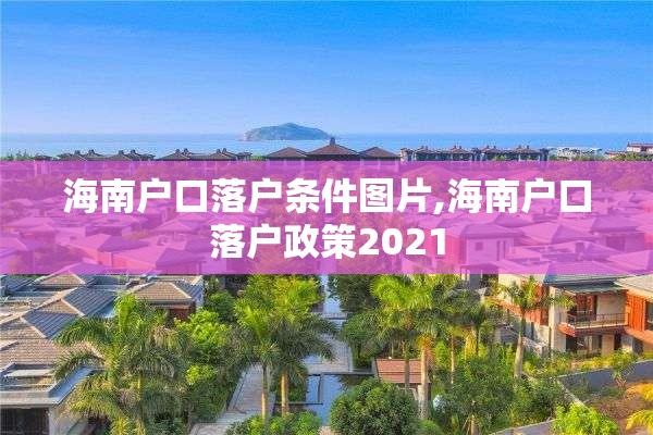 海南户口落户条件图片,海南户口落户政策2021