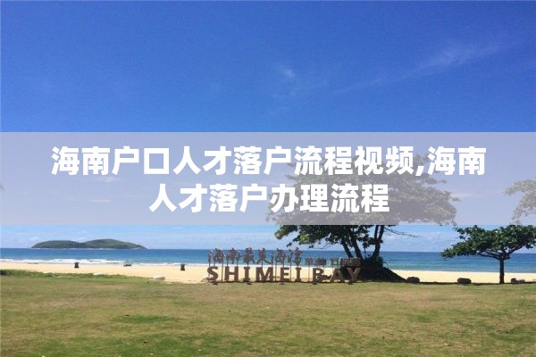 海南户口人才落户流程视频,海南人才落户办理流程