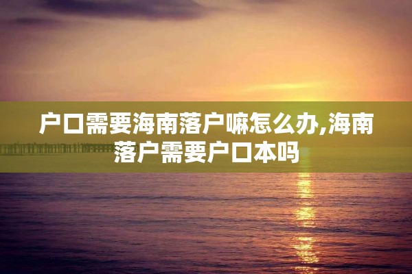 户口需要海南落户嘛怎么办,海南落户需要户口本吗