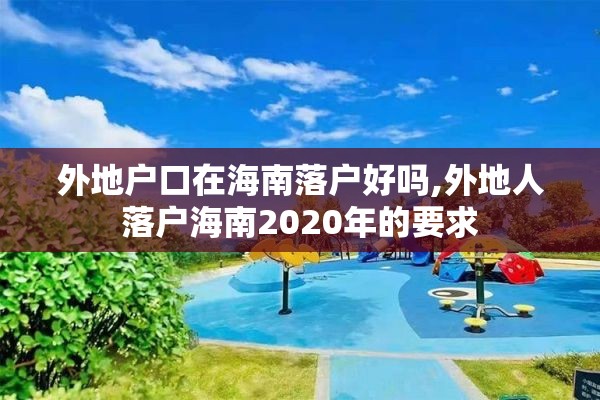 外地户口在海南落户好吗,外地人落户海南2020年的要求