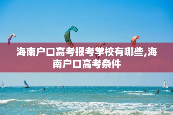 海南户口高考报考学校有哪些,海南户口高考条件