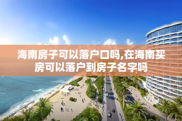 海南房子可以落户口吗,在海南买房可以落户到房子名字吗