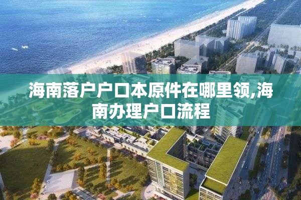 海南落户户口本原件在哪里领,海南办理户口流程