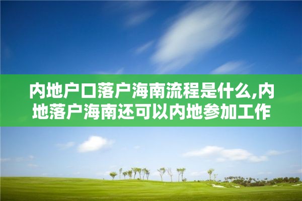 内地户口落户海南流程是什么,内地落户海南还可以内地参加工作么?