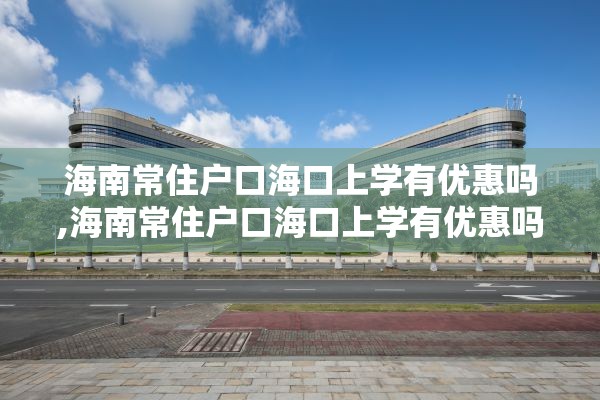 海南常住户口海口上学有优惠吗,海南常住户口海口上学有优惠吗