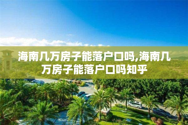 海南几万房子能落户口吗,海南几万房子能落户口吗知乎