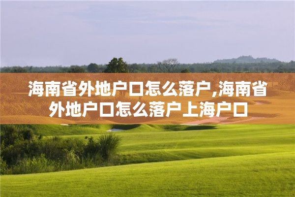 海南省外地户口怎么落户,海南省外地户口怎么落户上海户口