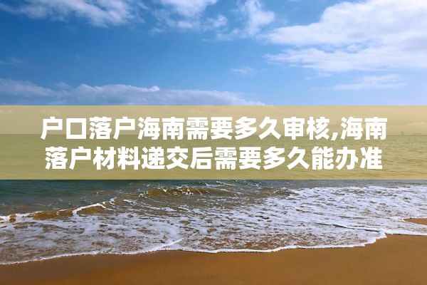 户口落户海南需要多久审核,海南落户材料递交后需要多久能办准迁证