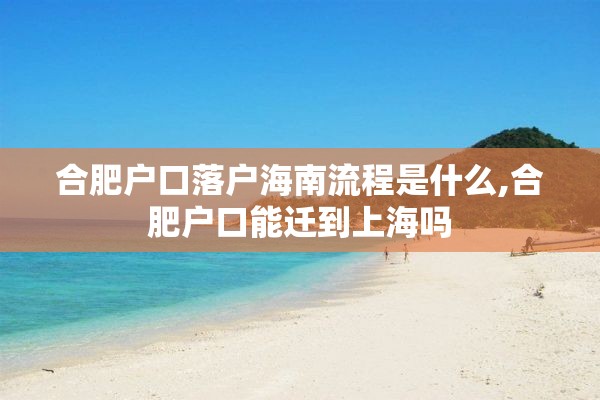 合肥户口落户海南流程是什么,合肥户口能迁到上海吗