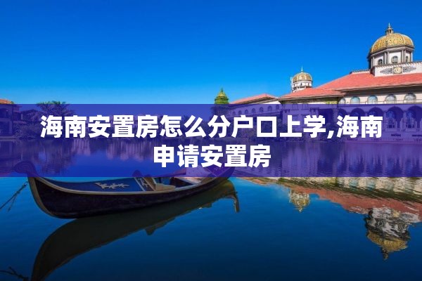 海南安置房怎么分户口上学,海南申请安置房