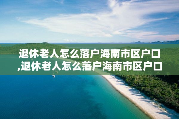 退休老人怎么落户海南市区户口,退休老人怎么落户海南市区户口呢