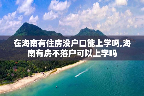 在海南有住房没户口能上学吗,海南有房不落户可以上学吗