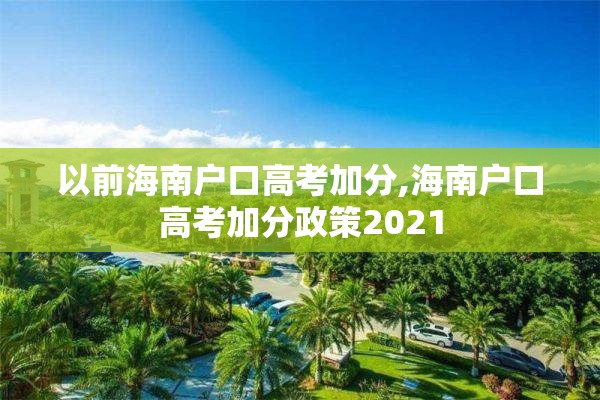 以前海南户口高考加分,海南户口高考加分政策2021