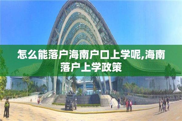 怎么能落户海南户口上学呢,海南落户上学政策