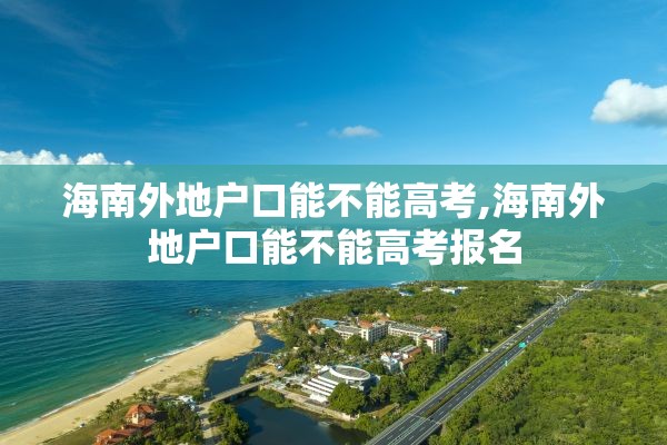 海南外地户口能不能高考,海南外地户口能不能高考报名