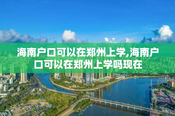 海南户口可以在郑州上学,海南户口可以在郑州上学吗现在