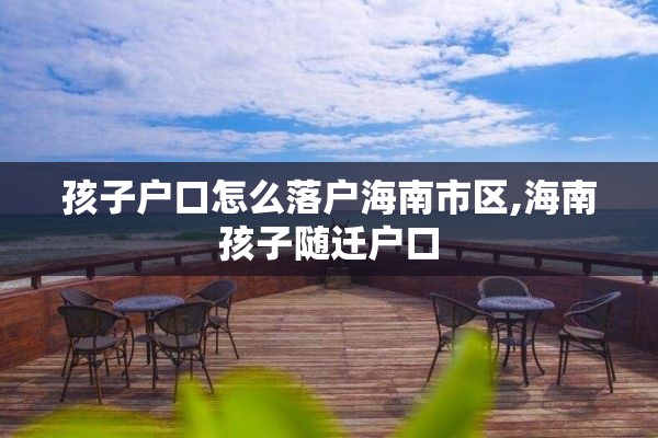 孩子户口怎么落户海南市区,海南孩子随迁户口