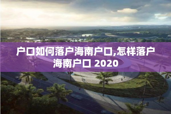 户口如何落户海南户口,怎样落户海南户口 2020