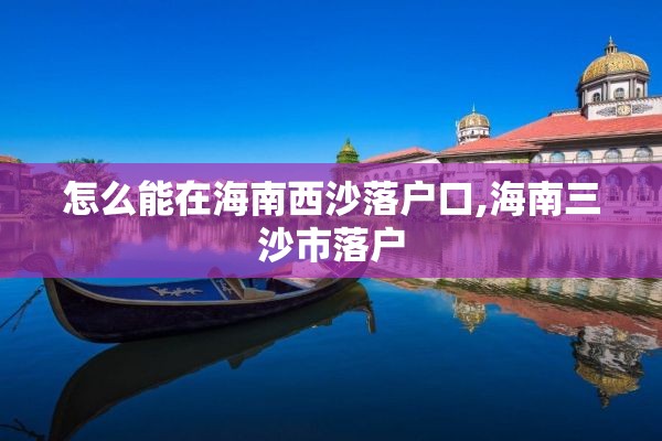 怎么能在海南西沙落户口,海南三沙市落户