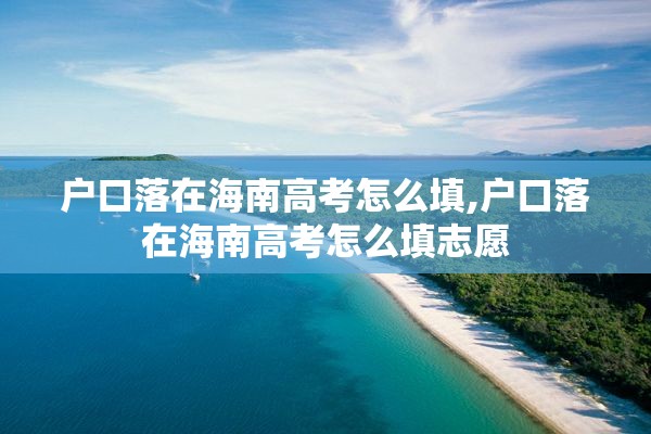 户口落在海南高考怎么填,户口落在海南高考怎么填志愿