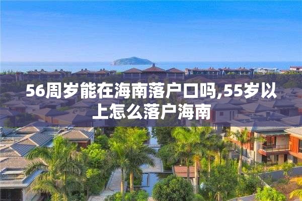 56周岁能在海南落户口吗,55岁以上怎么落户海南