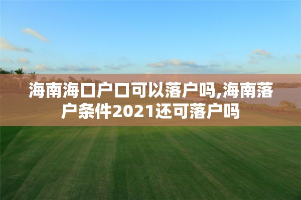 海南海口户口可以落户吗,海南落户条件2021还可落户吗