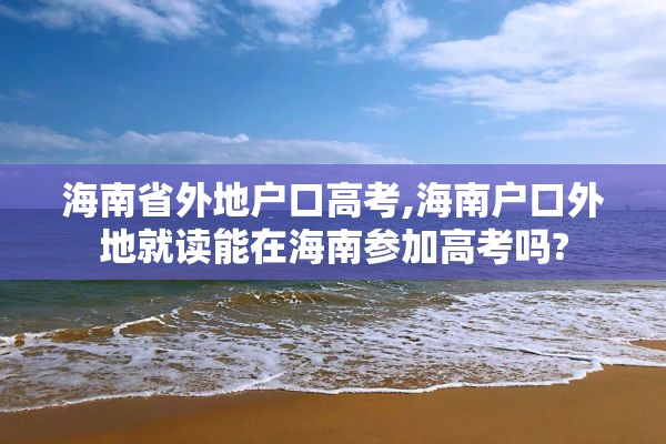 海南省外地户口高考,海南户口外地就读能在海南参加高考吗?