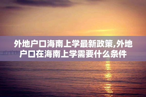 外地户口海南上学最新政策,外地户口在海南上学需要什么条件