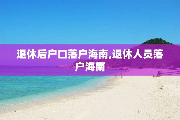 退休后户口落户海南,退休人员落户海南