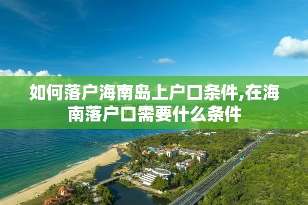 如何落户海南岛上户口条件,在海南落户口需要什么条件