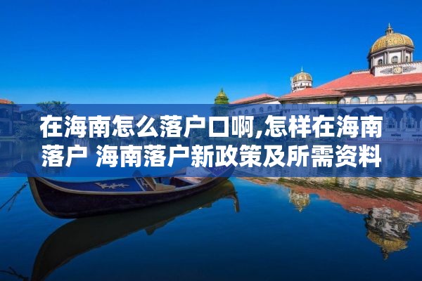 在海南怎么落户口啊,怎样在海南落户 海南落户新政策及所需资料