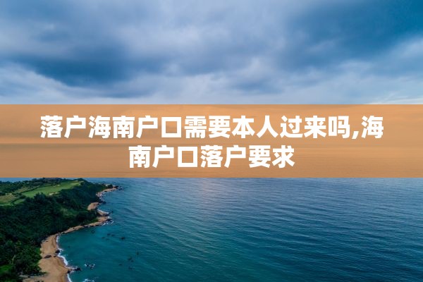 落户海南户口需要本人过来吗,海南户口落户要求