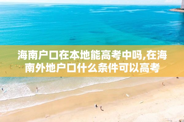 海南户口在本地能高考中吗,在海南外地户口什么条件可以高考