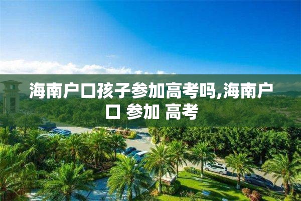 海南户口孩子参加高考吗,海南户口 参加 高考