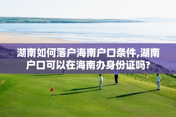 湖南如何落户海南户口条件,湖南户口可以在海南办身份证吗?