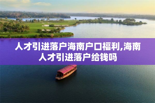 人才引进落户海南户口福利,海南人才引进落户给钱吗