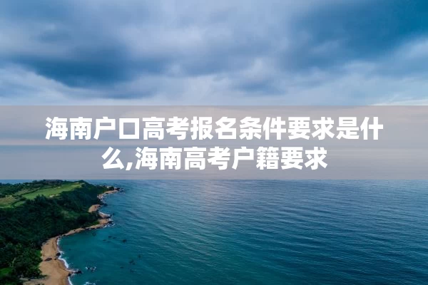 海南户口高考报名条件要求是什么,海南高考户籍要求 海南户口高考报名条件要求是什么,海南高考户籍要求